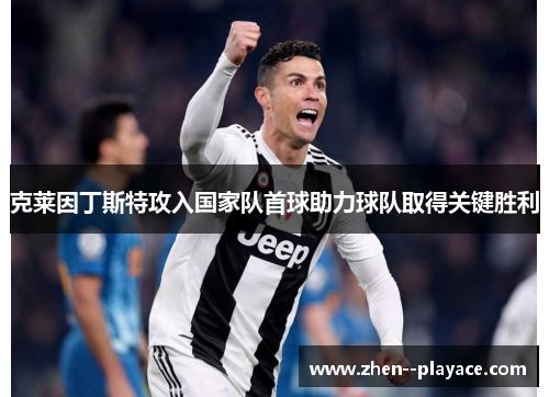 克莱因丁斯特攻入国家队首球助力球队取得关键胜利 克莱因丁斯特攻入国家队首球助力球队取得关键胜利