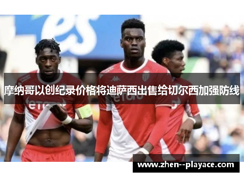 摩纳哥以创纪录价格将迪萨西出售给切尔西加强防线 摩纳哥以创纪录价格将迪萨西出售给切尔西加强防线