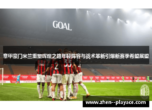 意甲豪门米兰重塑辉煌之路年轻阵容与战术革新引爆新赛季希望展望