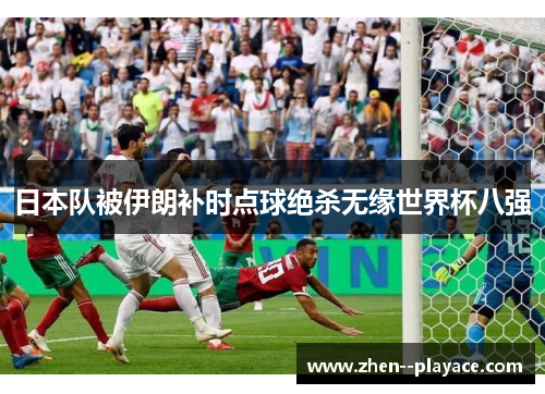 日本队被伊朗补时点球绝杀无缘世界杯八强 日本队被伊朗补时点球绝杀无缘世界杯八强