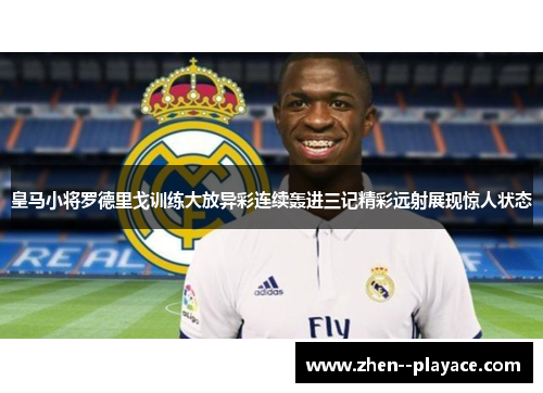 皇马小将罗德里戈训练大放异彩连续轰进三记精彩远射展现惊人状态 皇马小将罗德里戈训练大放异彩连续轰进三记精彩远射展现惊人状态