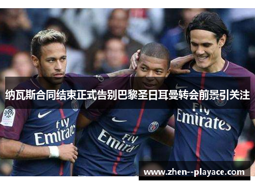 纳瓦斯合同结束正式告别巴黎圣日耳曼转会前景引关注 纳瓦斯合同结束正式告别巴黎圣日耳曼转会前景引关注