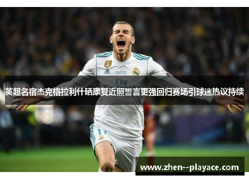 英超名宿杰克格拉利什晒康复近照誓言更强回归赛场引球迷热议持续