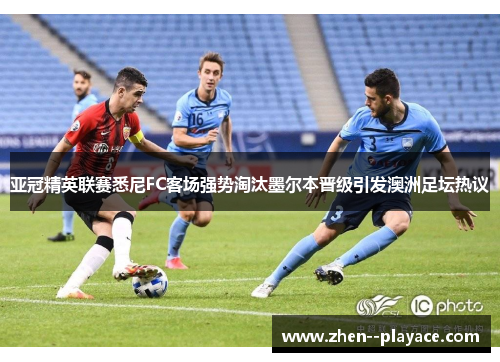 亚冠精英联赛悉尼FC客场强势淘汰墨尔本晋级引发澳洲足坛热议