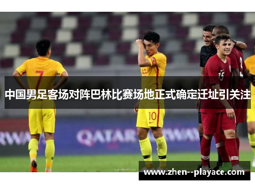 中国男足客场对阵巴林比赛场地正式确定迁址引关注