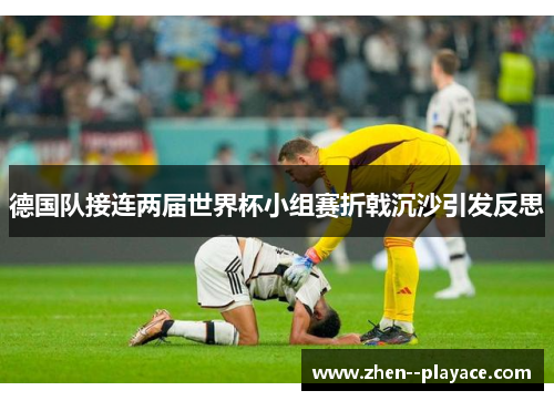 德国队接连两届世界杯小组赛折戟沉沙引发反思 德国队接连两届世界杯小组赛折戟沉沙引发反思