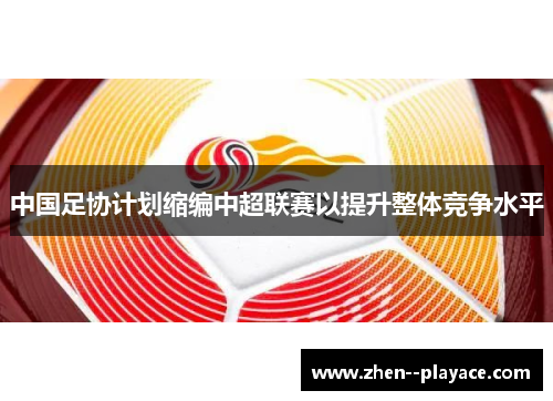 中国足协计划缩编中超联赛以提升整体竞争水平 中国足协计划缩编中超联赛以提升整体竞争水平