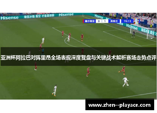 亚洲杯阿拉巴对阵里昂全场表现深度复盘与关键战术解析赛场走势点评 亚洲杯阿拉巴对阵里昂全场表现深度复盘与关键战术解析赛场走势点评