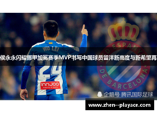 侯永永闪耀挪甲加冕赛季MVP书写中国球员留洋新高度与新希望再 侯永永闪耀挪甲加冕赛季MVP书写中国球员留洋新高度与新希望再