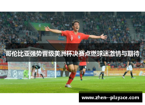 哥伦比亚强势晋级美洲杯决赛点燃球迷激情与期待