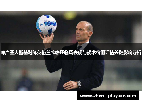 库卢塞夫斯基对阵英格兰欧联杯临场表现与战术价值评估关键影响分析 库卢塞夫斯基对阵英格兰欧联杯临场表现与战术价值评估关键影响分析