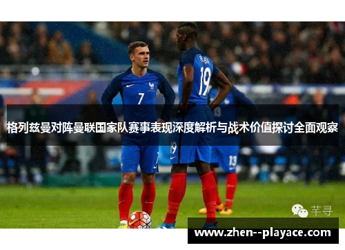 格列兹曼对阵曼联国家队赛事表现深度解析与战术价值探讨全面观察 格列兹曼对阵曼联国家队赛事表现深度解析与战术价值探讨全面观察
