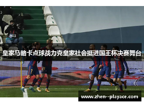 皇家马略卡点球战力克皇家社会挺进国王杯决赛舞台 皇家马略卡点球战力克皇家社会挺进国王杯决赛舞台